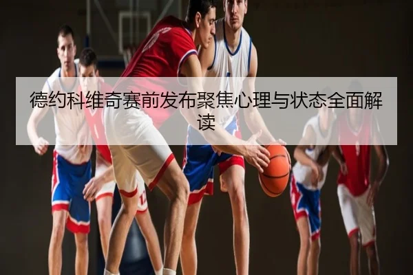 德约科维奇赛前发布聚焦心理与状态全面解读