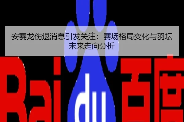 安赛龙伤退消息引发关注：赛场格局变化与羽坛未来走向分析