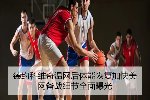 德约科维奇温网后体能恢复加快美网备战细节全面曝光