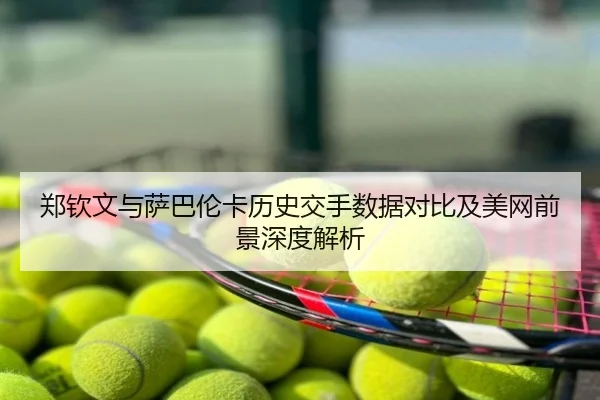 郑钦文与萨巴伦卡历史交手数据对比及美网前景深度解析