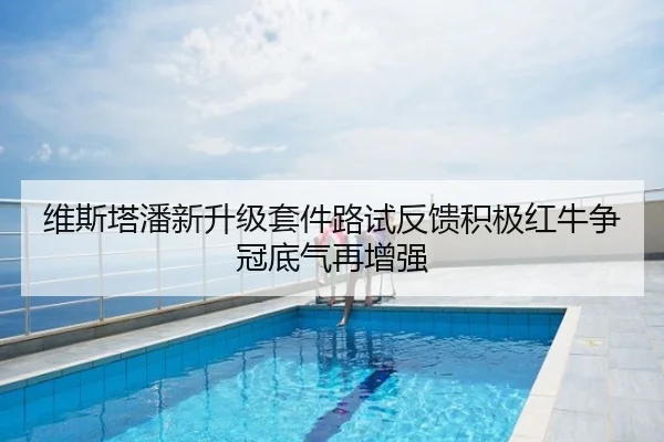 维斯塔潘新升级套件路试反馈积极红牛争冠底气再增强