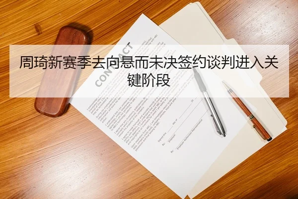 周琦新赛季去向悬而未决签约谈判进入关键阶段