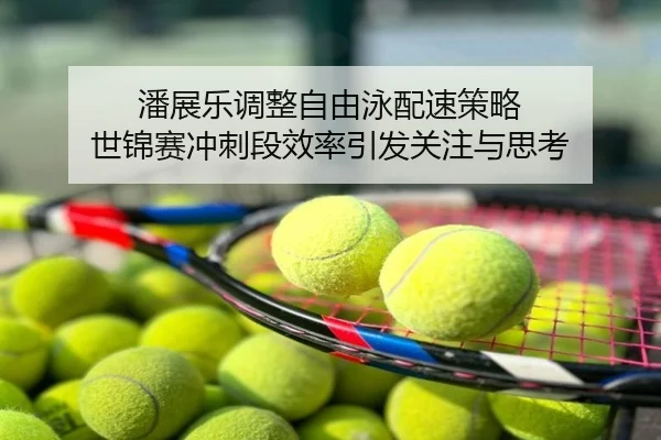 潘展乐调整自由泳配速策略 世锦赛冲刺段效率引发关注与思考