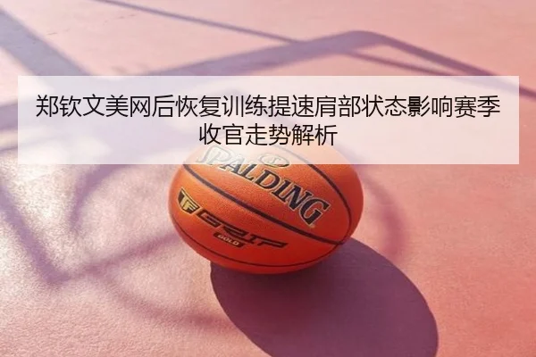 郑钦文美网后恢复训练提速肩部状态影响赛季收官走势解析