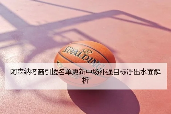 阿森纳冬窗引援名单更新中场补强目标浮出水面解析