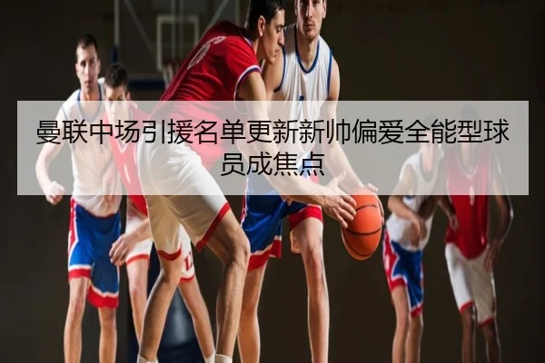 曼联中场引援名单更新新帅偏爱全能型球员成焦点